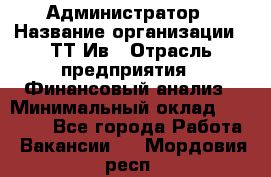 Администратор › Название организации ­ ТТ-Ив › Отрасль предприятия ­ Финансовый анализ › Минимальный оклад ­ 20 000 - Все города Работа » Вакансии   . Мордовия респ.